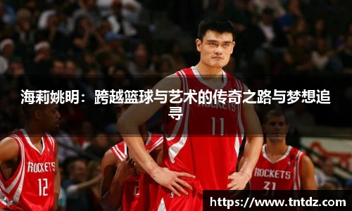 海莉姚明：跨越篮球与艺术的传奇之路与梦想追寻