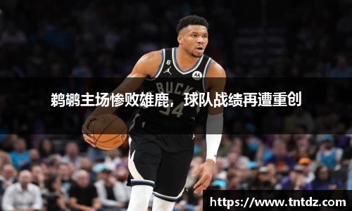 鹈鹕主场惨败雄鹿，球队战绩再遭重创