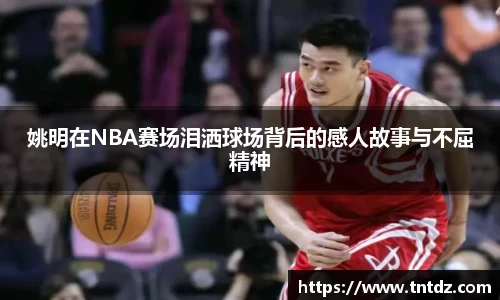 姚明在NBA赛场泪洒球场背后的感人故事与不屈精神