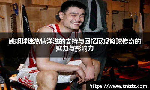 姚明球迷热情洋溢的支持与回忆展现篮球传奇的魅力与影响力
