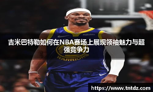 吉米巴特勒如何在NBA赛场上展现领袖魅力与超强竞争力