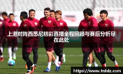 上港对阵西悉尼精彩直播全程回顾与赛后分析尽在此处