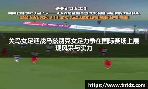 关岛女足迎战乌兹别克女足力争在国际赛场上展现风采与实力