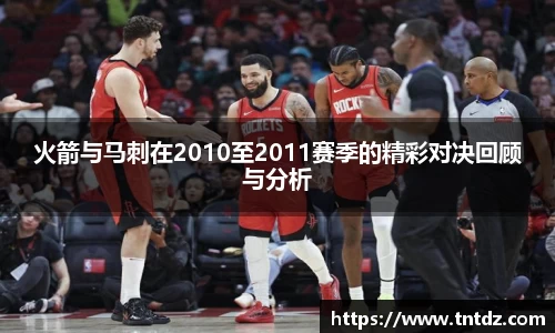 火箭与马刺在2010至2011赛季的精彩对决回顾与分析