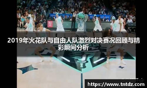 2019年火花队与自由人队激烈对决赛况回顾与精彩瞬间分析