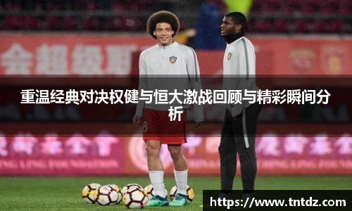 重温经典对决权健与恒大激战回顾与精彩瞬间分析