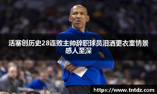 活塞创历史28连败主帅辞职球员泪洒更衣室情景感人至深