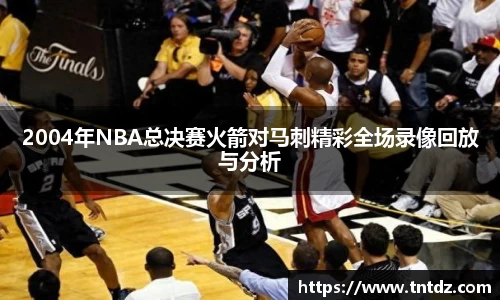 2004年NBA总决赛火箭对马刺精彩全场录像回放与分析