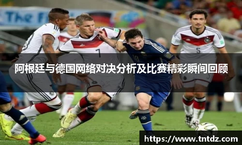 阿根廷与德国网络对决分析及比赛精彩瞬间回顾