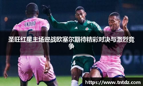 圣旺红星主场迎战欧塞尔期待精彩对决与激烈竞争