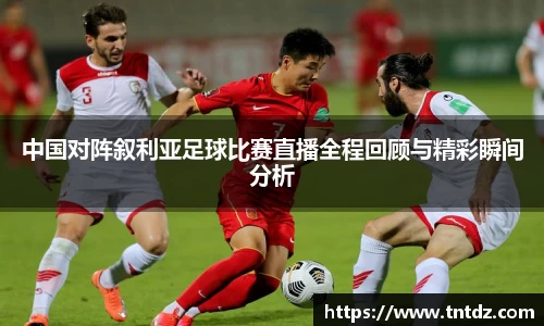 中国对阵叙利亚足球比赛直播全程回顾与精彩瞬间分析