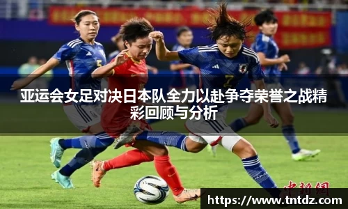 亚运会女足对决日本队全力以赴争夺荣誉之战精彩回顾与分析