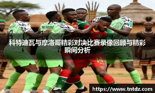 科特迪瓦与摩洛哥精彩对决比赛录像回顾与精彩瞬间分析