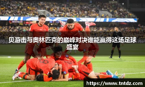 贝游击与奥林匹克的巅峰对决谁能赢得这场足球盛宴