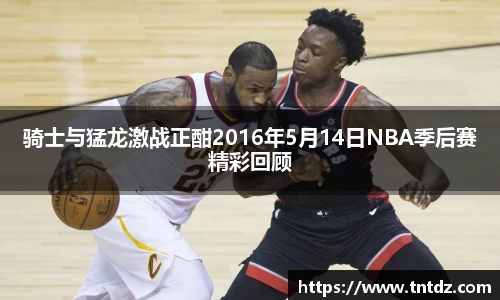 骑士与猛龙激战正酣2016年5月14日NBA季后赛精彩回顾