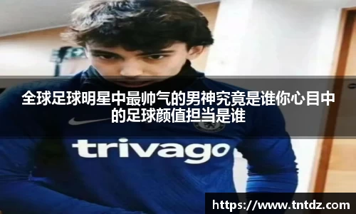 全球足球明星中最帅气的男神究竟是谁你心目中的足球颜值担当是谁